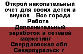 Открой накопительный счет для своих детей и внуков - Все города Работа » Дополнительный заработок и сетевой маркетинг   . Свердловская обл.,Североуральск г.